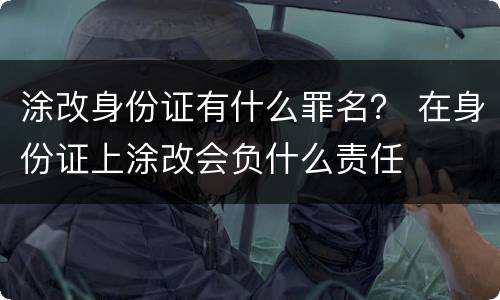 涂改身份证有什么罪名？ 在身份证上涂改会负什么责任