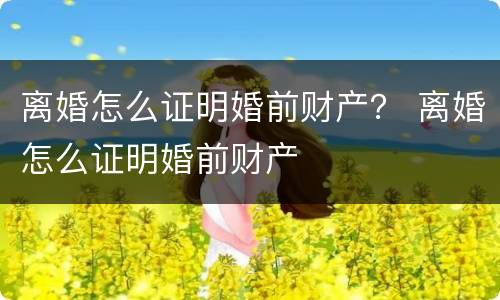 离婚怎么证明婚前财产？ 离婚怎么证明婚前财产