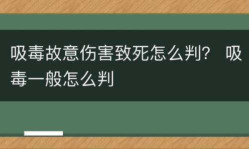 吸毒故意伤害致死怎么判？ 吸毒一般怎么判