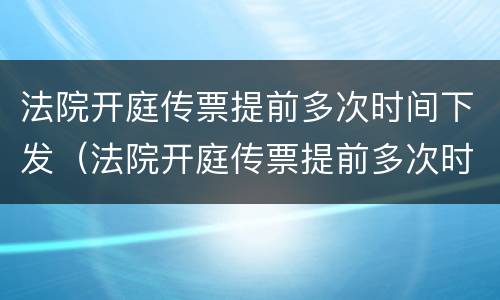 法院开庭传票提前多次时间下发（法院开庭传票提前多次时间下发判决书）