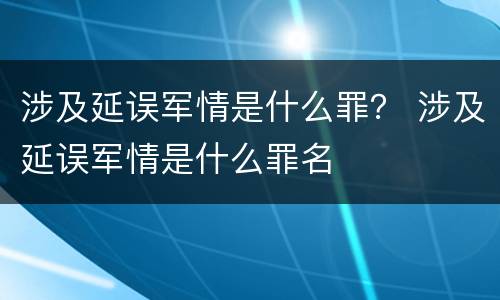 涉及延误军情是什么罪？ 涉及延误军情是什么罪名