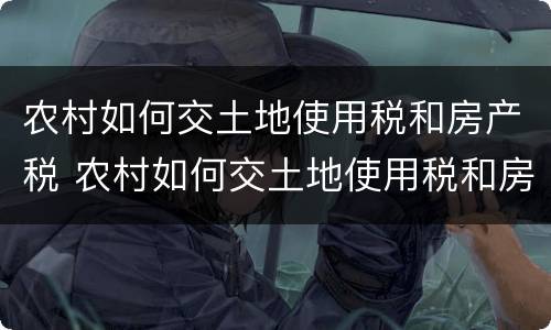 农村如何交土地使用税和房产税 农村如何交土地使用税和房产税费用