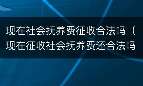 现在社会抚养费征收合法吗（现在征收社会抚养费还合法吗）