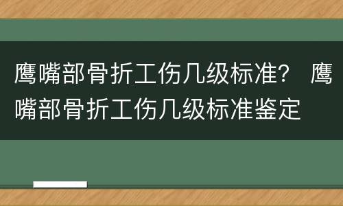 鹰嘴部骨折工伤几级标准？ 鹰嘴部骨折工伤几级标准鉴定