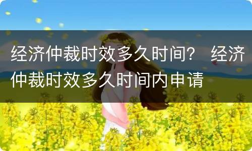 经济仲裁时效多久时间？ 经济仲裁时效多久时间内申请