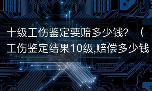 十级工伤鉴定要赔多少钱？（工伤鉴定结果10级,赔偿多少钱）