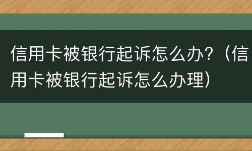 信用卡被银行起诉怎么办?（信用卡被银行起诉怎么办理）