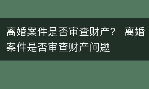 离婚案件是否审查财产？ 离婚案件是否审查财产问题