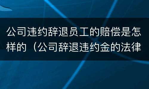 公司违约辞退员工的赔偿是怎样的（公司辞退违约金的法律规定）