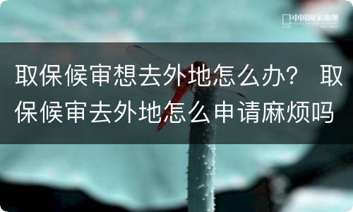 取保候审想去外地怎么办？ 取保候审去外地怎么申请麻烦吗