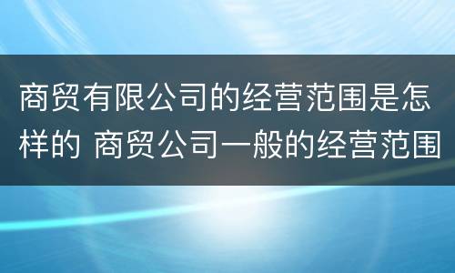 商贸有限公司的经营范围是怎样的 商贸公司一般的经营范围