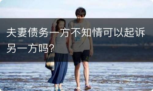 夫妻债务一方不知情可以起诉另一方吗？