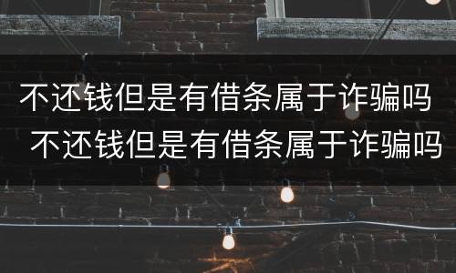 不还钱但是有借条属于诈骗吗 不还钱但是有借条属于诈骗吗怎么处理