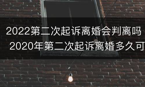 2022第二次起诉离婚会判离吗 2020年第二次起诉离婚多久可以判离