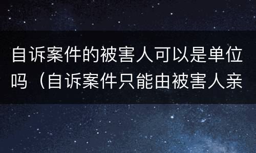 自诉案件的被害人可以是单位吗（自诉案件只能由被害人亲自告诉吗）