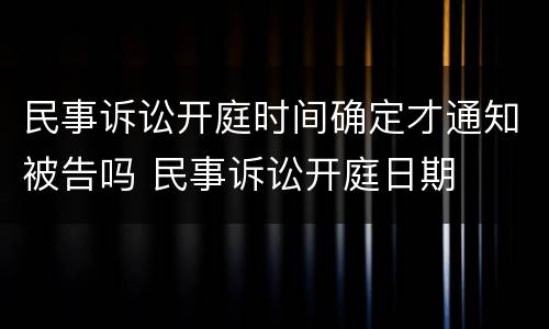 民事诉讼开庭时间确定才通知被告吗 民事诉讼开庭日期