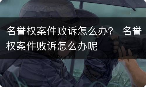 名誉权案件败诉怎么办？ 名誉权案件败诉怎么办呢