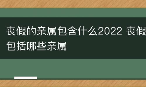 丧假的亲属包含什么2022 丧假包括哪些亲属