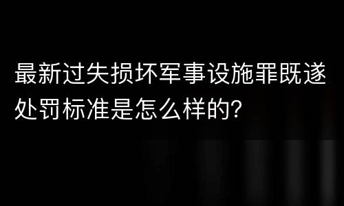 最新过失损坏军事设施罪既遂处罚标准是怎么样的？