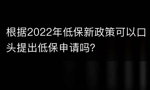 根据2022年低保新政策可以口头提出低保申请吗？