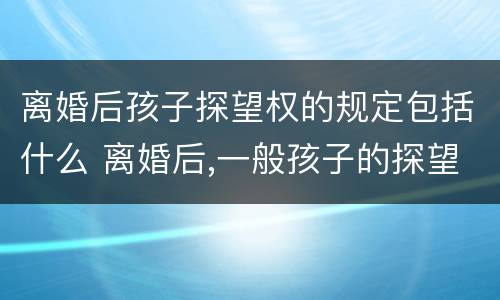 离婚后孩子探望权的规定包括什么 离婚后,一般孩子的探望权怎样才合理