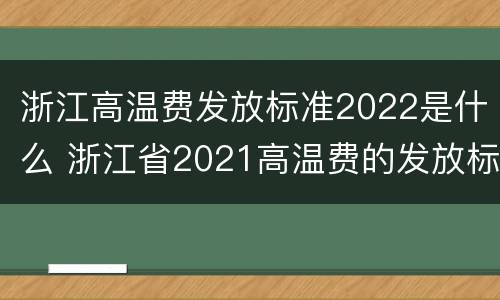 浙江高温费发放标准2022是什么 浙江省2021高温费的发放标准