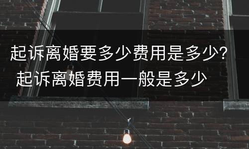 起诉离婚要多少费用是多少？ 起诉离婚费用一般是多少