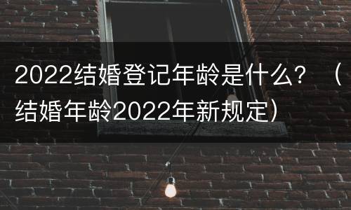 2022结婚登记年龄是什么？（结婚年龄2022年新规定）