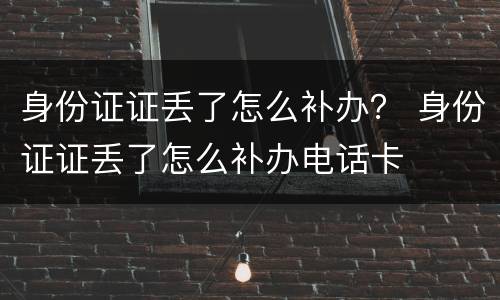 身份证证丢了怎么补办？ 身份证证丢了怎么补办电话卡