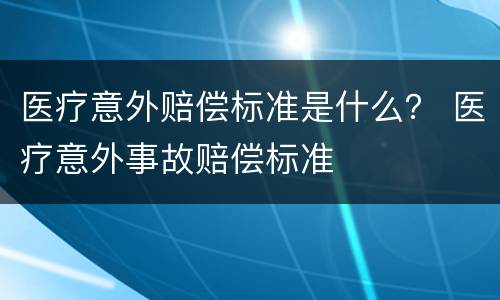 医疗意外赔偿标准是什么？ 医疗意外事故赔偿标准