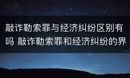 敲诈勒索罪与经济纠纷区别有吗 敲诈勒索罪和经济纠纷的界定