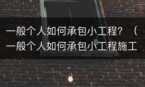 一般个人如何承包小工程？（一般个人如何承包小工程施工）