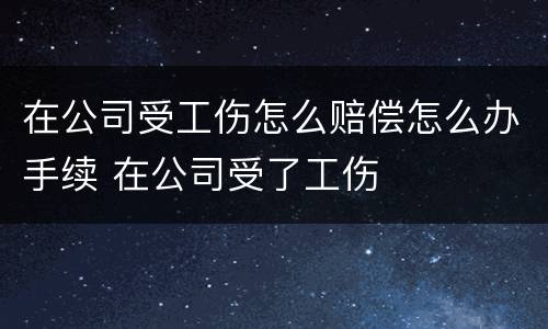 在公司受工伤怎么赔偿怎么办手续 在公司受了工伤