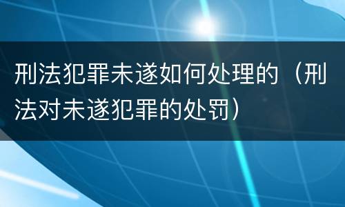 刑法犯罪未遂如何处理的（刑法对未遂犯罪的处罚）