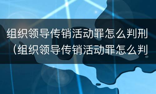 组织领导传销活动罪怎么判刑（组织领导传销活动罪怎么判刑案例）