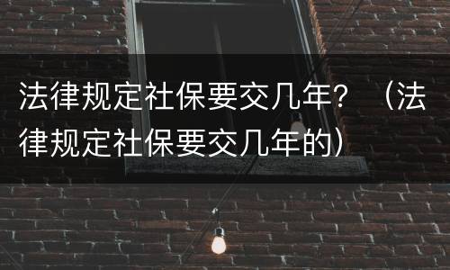 法律规定社保要交几年？（法律规定社保要交几年的）