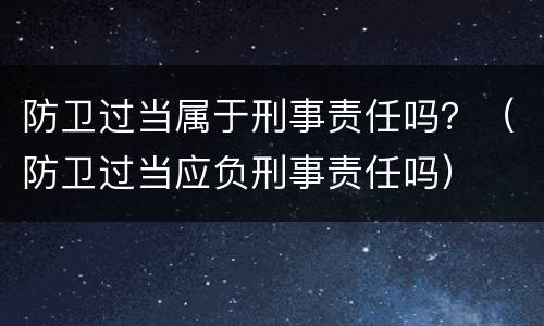 防卫过当属于刑事责任吗？（防卫过当应负刑事责任吗）