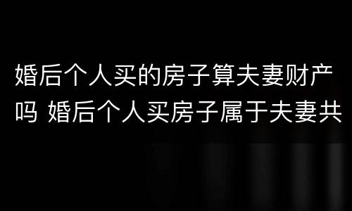 婚后个人买的房子算夫妻财产吗 婚后个人买房子属于夫妻共同财产吗