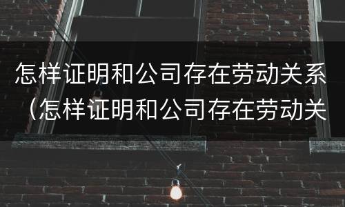 怎样证明和公司存在劳动关系（怎样证明和公司存在劳动关系问题）