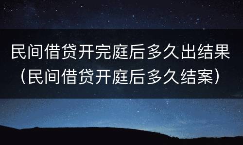 民间借贷开完庭后多久出结果（民间借贷开庭后多久结案）