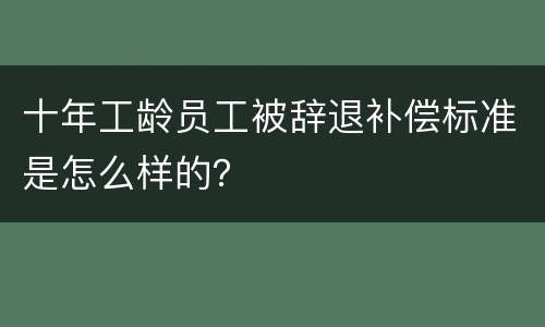 十年工龄员工被辞退补偿标准是怎么样的？