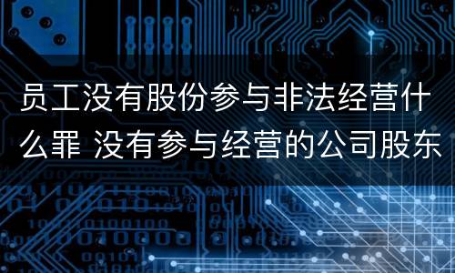 员工没有股份参与非法经营什么罪 没有参与经营的公司股东和法人有什么责任