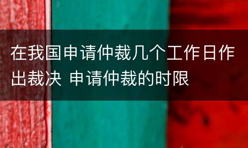 在我国申请仲裁几个工作日作出裁决 申请仲裁的时限