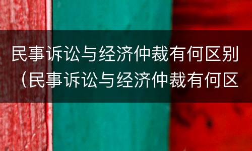 民事诉讼与经济仲裁有何区别（民事诉讼与经济仲裁有何区别呢）