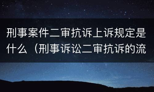 刑事案件二审抗诉上诉规定是什么（刑事诉讼二审抗诉的流程）