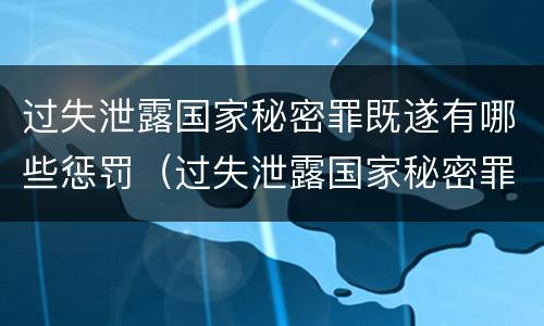 过失泄露国家秘密罪既遂有哪些惩罚（过失泄露国家秘密罪的标准有哪些）