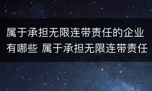 属于承担无限连带责任的企业有哪些 属于承担无限连带责任的企业有哪些