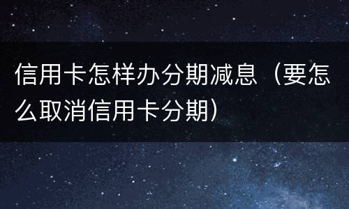 信用卡怎样办分期减息（要怎么取消信用卡分期）