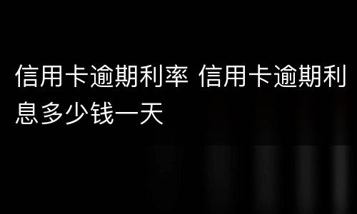 信用卡逾期利率 信用卡逾期利息多少钱一天