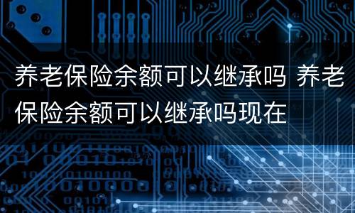 养老保险余额可以继承吗 养老保险余额可以继承吗现在